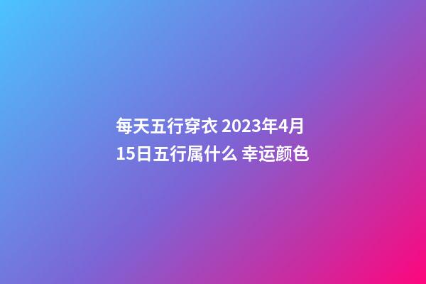每天五行穿衣 2023年4月15日五行属什么 幸运颜色